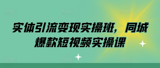 实体引流变现实操班,同城爆款短视频实操课