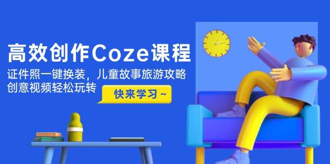 高效创作Coze课程，证件照一键换装，儿童故事旅游攻略，创意视频轻松玩转-资源宝库