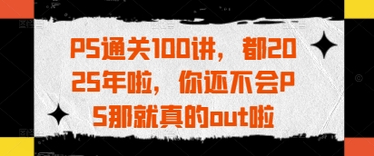 PS通关100讲，都2025年啦，你还不会PS那就真的out啦-资源宝库