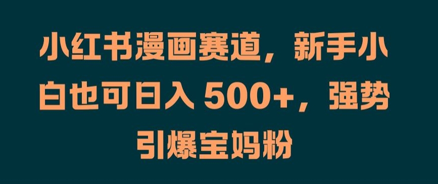 小红书漫画赛道，新手小白也可日入 500+，强势引爆宝妈粉【揭秘】-资源宝库