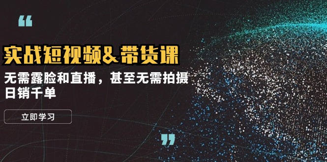 实战短视频&带货课，无需露脸和直播，甚至无需拍摄，日销千单-资源宝库