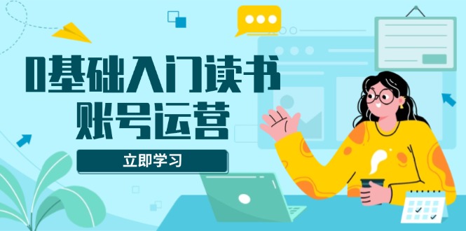 0基础入门读书账号运营，系统课程助你解决素材、流量、变现等难题-资源宝库