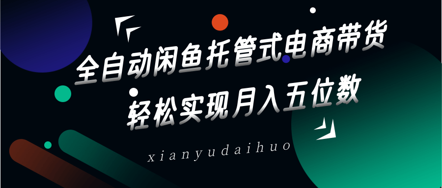 全自动闲鱼托管式电商带货，一部手机和一个闲鱼号就可以开干，轻松实现月入五位数-资源宝库