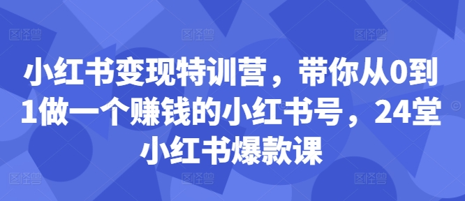 小红书变现特训营，带你从0到1做一个赚钱的小红书号，24堂小红书爆款课-资源宝库
