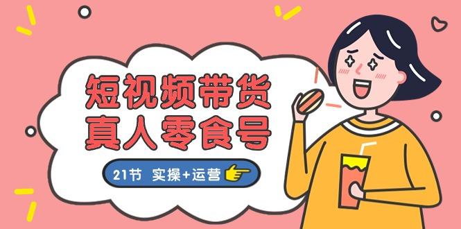 短视频带货&真人零食号：更全面的零食带货教程：21节 实操+运营-资源宝库