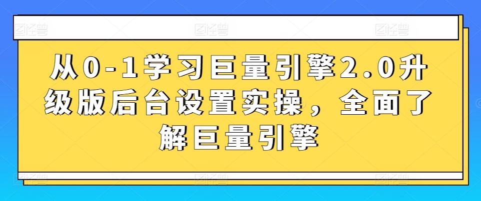 从0-1学习巨量引擎2.0升级版后台设置实操,全面了解巨量引擎