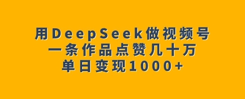 用DeepSeek做视频号，一条作品点赞几十万，单日变现1k-资源宝库