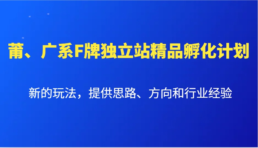 莆、广系F牌独立站精品孵化计划，新的玩法，提供思路、方向和行业经验-资源宝库