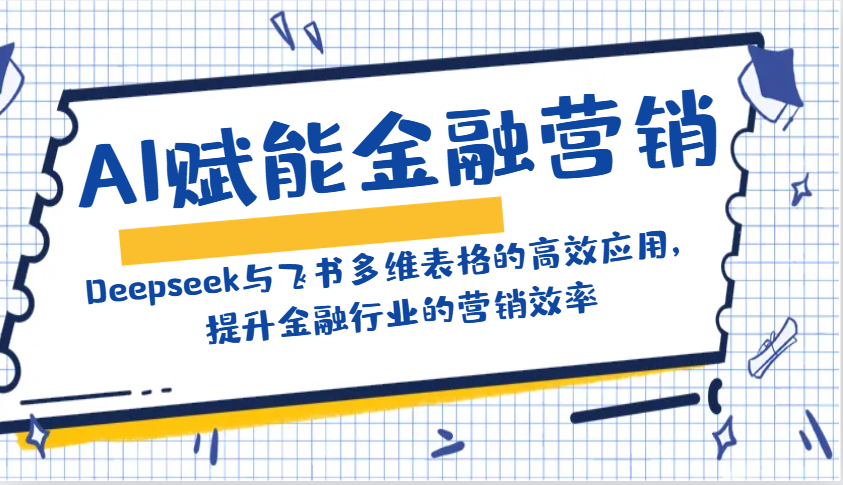 AI赋能金融营销：Deepseek与飞书多维表格的高效应用，提升金融行业的营销效率-资源宝库