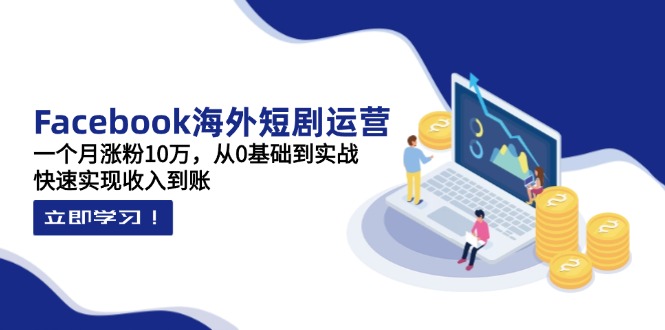 Facebook海外短剧运营：一个月涨粉10万，从0基础到实战，快速实现收入到账-资源宝库