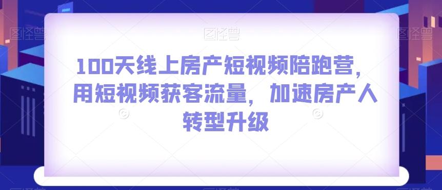 100天线上房产短视频陪跑营，用短视频获客流量，加速房产人转型升级-资源宝库