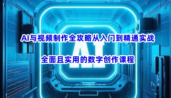 AI与视频制作全攻略从入门到精通实战，全面且实用的数字创作课程-资源宝库