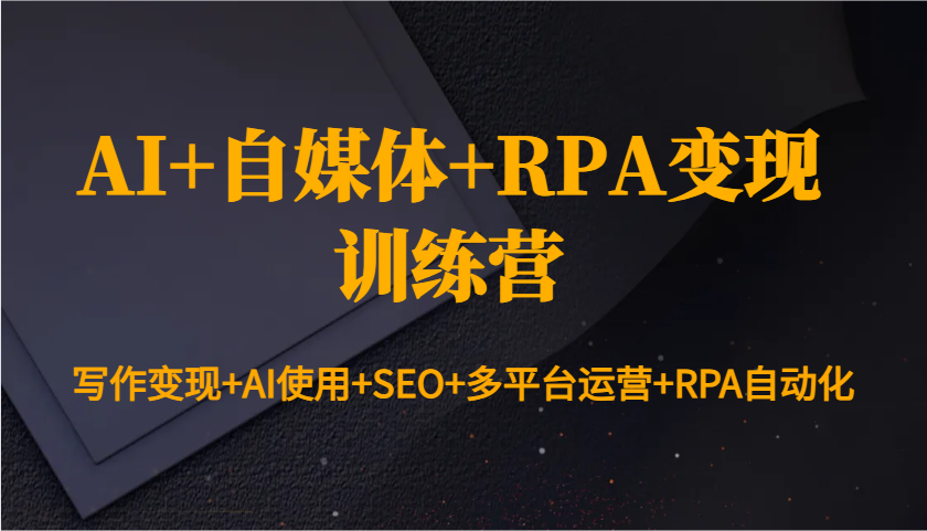 AI+自媒体+RPA变现训练营：写作变现+AI使用+SEO+多平台运营+RPA自动化-资源宝库