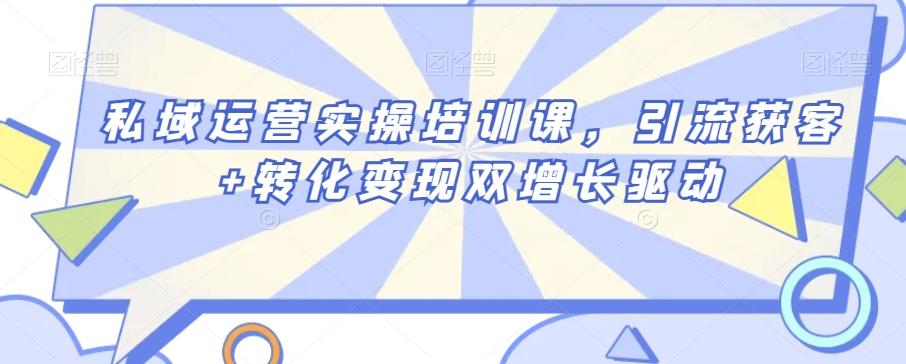 私域运营实操培训课，引流获客+转化变现双增长驱动-资源宝库