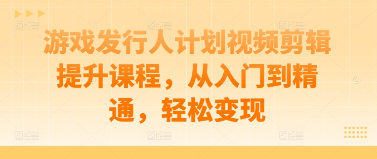 游戏发行人计划视频剪辑提升课程，从入门到精通，轻松变现-资源宝库