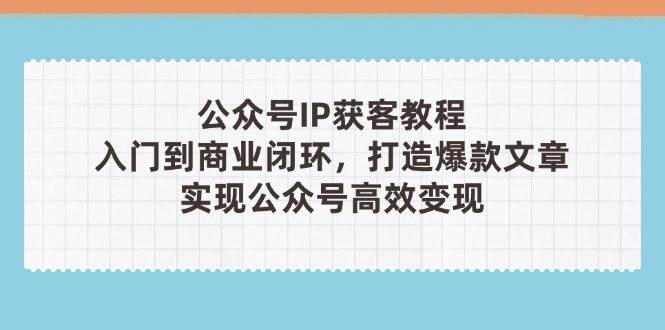 公众号IP获客教程(第3期)，从入门到商业闭环，打造爆款文章，实现公众号高效变现-资源宝库