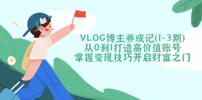 VLOG博主养成记(1-3期)从0到1打造高价值账号，掌握变现技巧开启财富之门-资源宝库