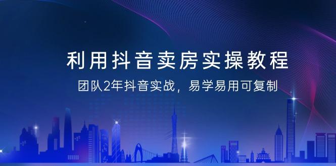 利用抖音-卖房实操教程，团队2年抖音实战，易学易用可复制(43节无水印)-资源宝库