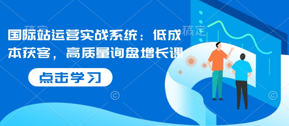 国际站运营实战系统：低成本获客，高质量询盘增长课-资源宝库