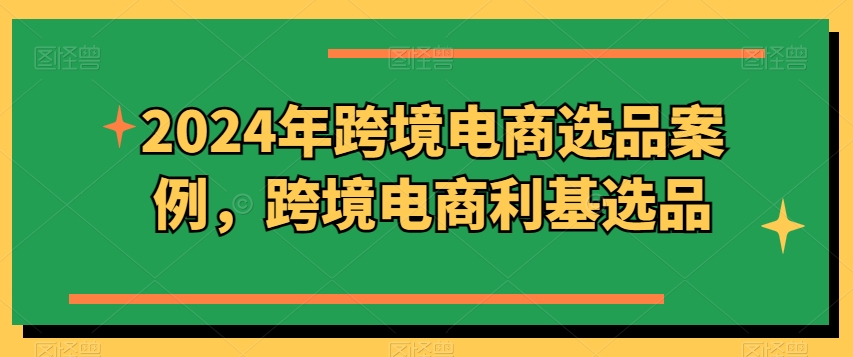 2024年跨境电商选品案例，跨境电商利基选品(更新)-资源宝库