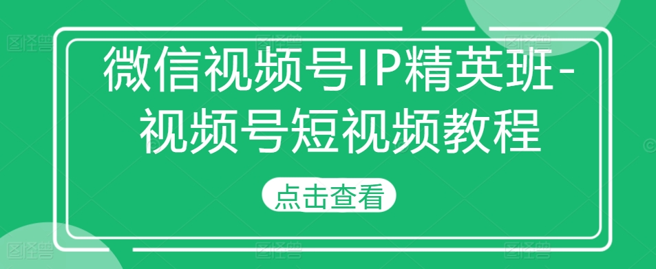 微信视频号IP精英班-视频号短视频教程-资源宝库