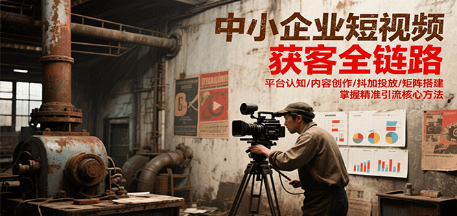 中小企业短视频获客全链路，平台认知/内容创作/抖加投放/矩阵搭建，精准引流核心方法-资源宝库