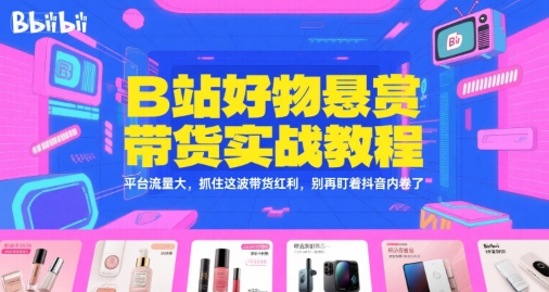 B站好物悬赏带货实战教程，平台流量大，抓住这波带货红利，别再盯着抖音内卷了-资源宝库