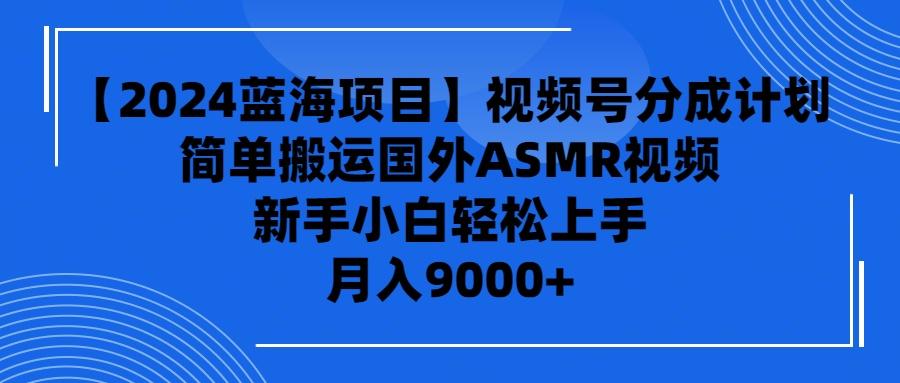 (9743期)【2024蓝海项目】视频号分成计划，无脑搬运国外ASMR视频，新手小白轻松…-资源宝库