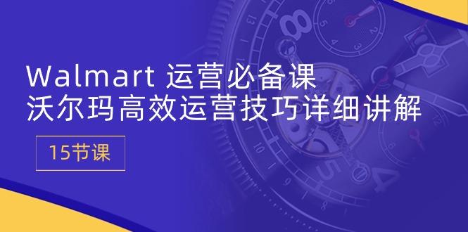 Walmart 运营必备课：沃尔玛高效运营技巧详细讲解 (15节课-资源宝库