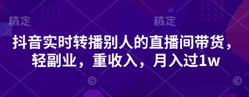 抖音实时转播别人的直播间带货，轻副业，重收入，月入过1w-资源宝库