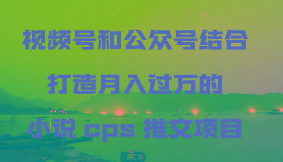 视频号和公众号结合打造月入过万的小说cps推文项目,包括市面上面的各种思路详解-资源宝库