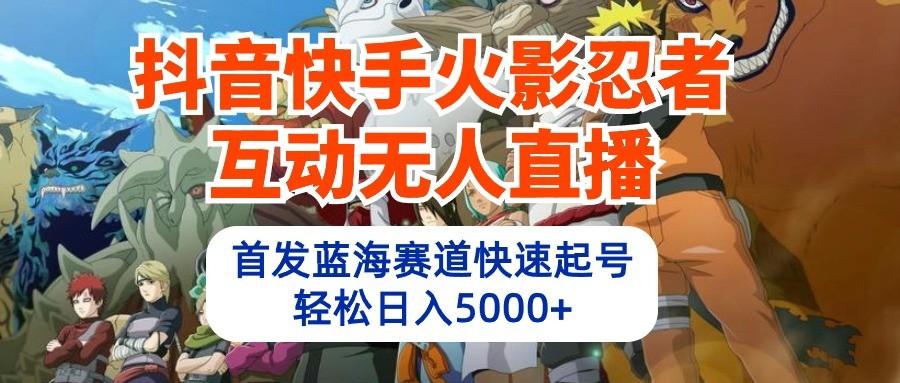 抖音快手火影忍者互动无人直播，首发蓝海赛道快速起号，轻松日入5000+-资源宝库