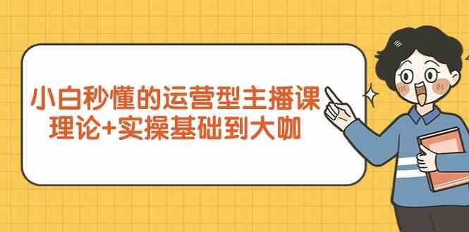 新手小白秒懂的运营型主播课,理论+实操基础到大咖(7节课)-资源宝库