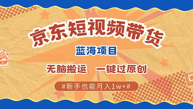 最新京东短视频蓝海带货项目，无需剪辑无脑搬运，一键过原创，有手就能…-资源宝库