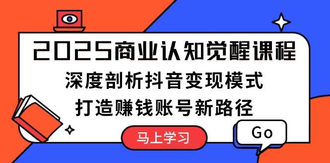 2025商业认知觉醒课程：深度剖析抖音变现模式，打造赚钱账号新路径-资源宝库