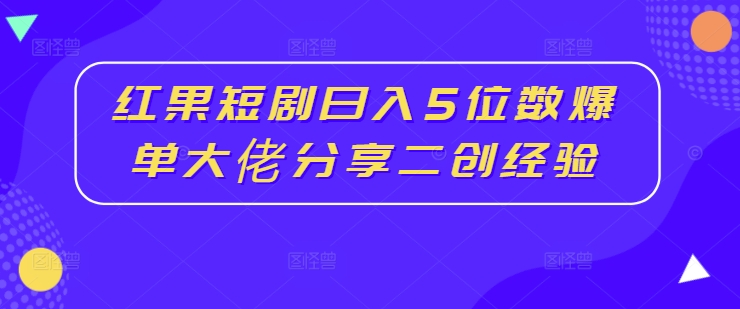 红果短剧日入5位数爆单大佬分享二创经验-资源宝库