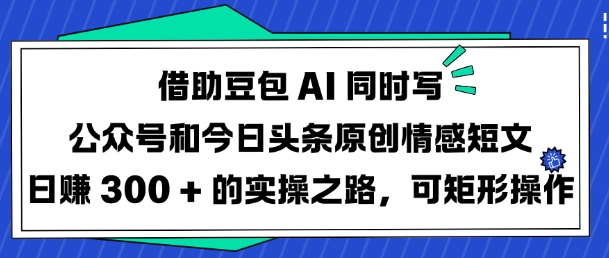 借助豆包AI同时写公众号和今日头条原创情感短文日入3张的实操之路，可矩形操作-资源宝库
