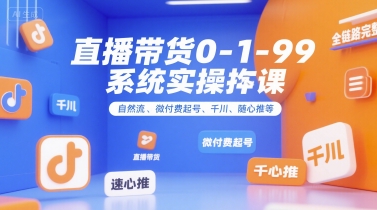 直播带货0~1~99系统实操课，自然流、微付费​起号、千川、随心推等，直播带货全链路完整逻辑-资源宝库