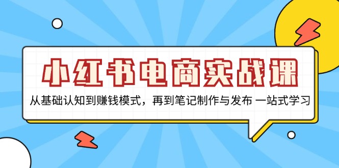 小红书电商实战课，从基础认知到赚钱模式，再到笔记制作与发布 一站式学习-资源宝库