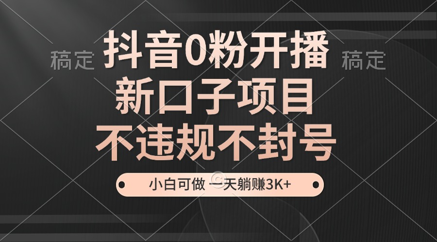 抖音0粉开播，新口子项目，不违规不封号，小白可做，一天躺赚3K+-资源宝库
