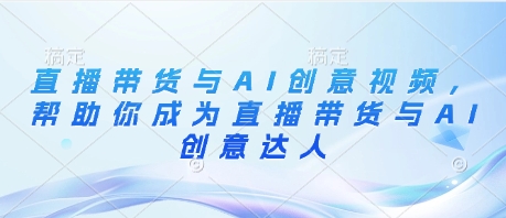 直播带货与AI创意视频,帮助你成为直播带货与AI创意达人