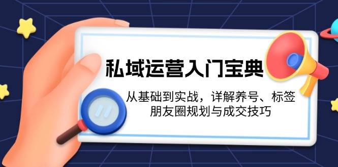 私域运营入门宝典:从基础到实战,详解养号、标签、朋友圈规划与成交技巧-资源宝库