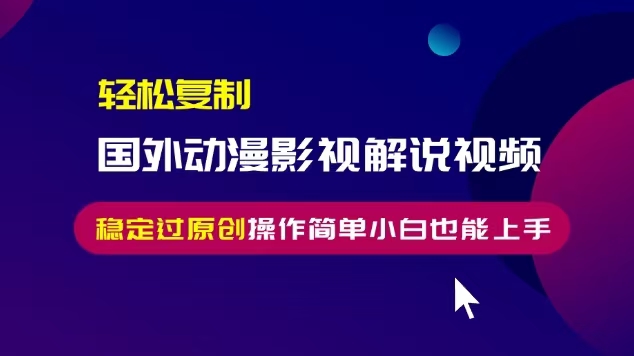 轻松复制国外动漫影视解说视频，无脑搬运稳定过原创，操作简单小白也能...-资源宝库