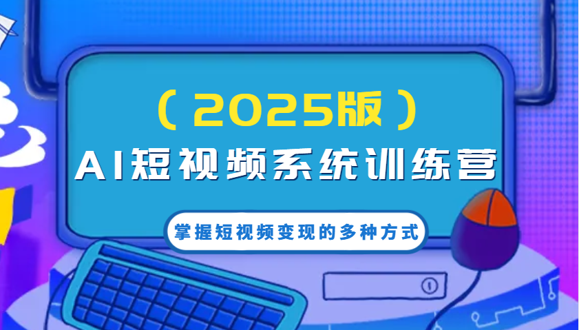 AI短视频系统训练营(2025版)掌握短视频变现的多种方式，结合AI技术提升创作效率！-资源宝库