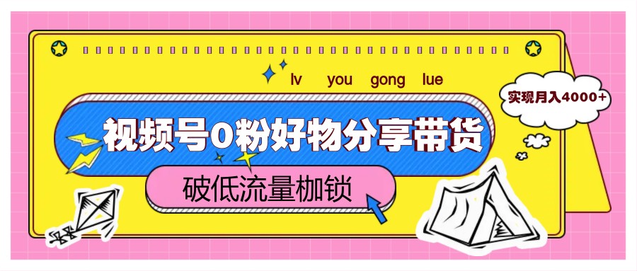 视频号0粉好物分享带货，突破低流量枷锁，实现月入4000+-资源宝库