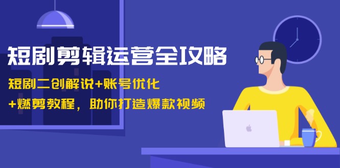 短剧剪辑运营全攻略：短剧二创解说+账号优化+燃剪教程，助你打造爆款视频-资源宝库