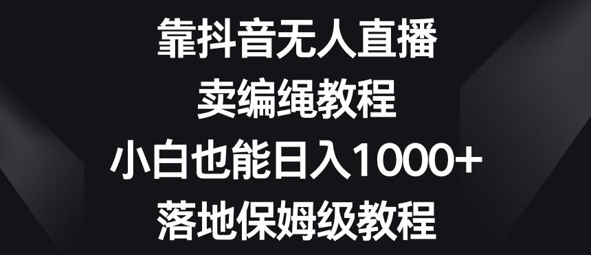 靠抖音无人直播，卖编绳教程，小白也能日入1000+，落地保姆级教程【揭秘】-资源宝库