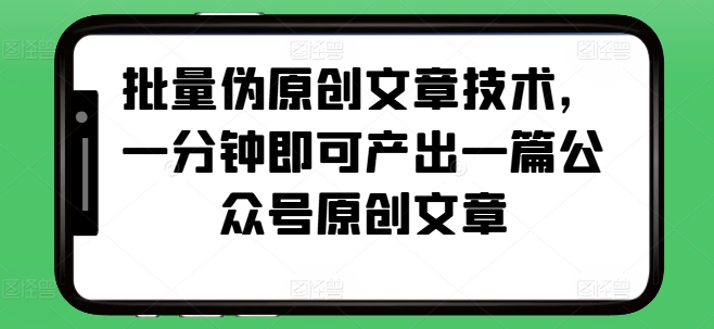 批量伪原创文章技术，一分钟即可产出一篇公众号原创文章-资源宝库