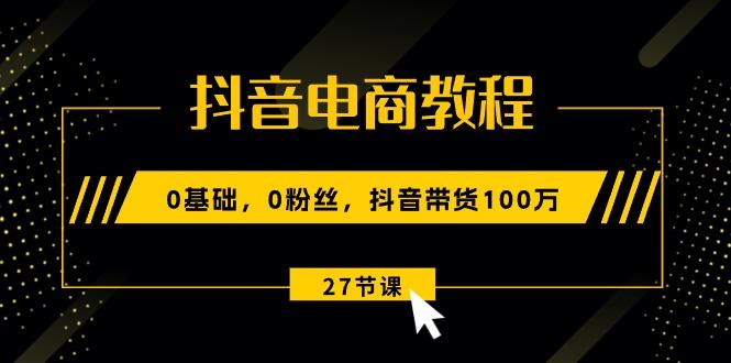 抖音电商教程：0基础，0粉丝，抖音带货100万(27节视频课-资源宝库