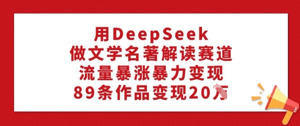 用DeepSeek做文学名著解读赛道，流量暴涨暴力变现，89条作品变现20W-资源宝库